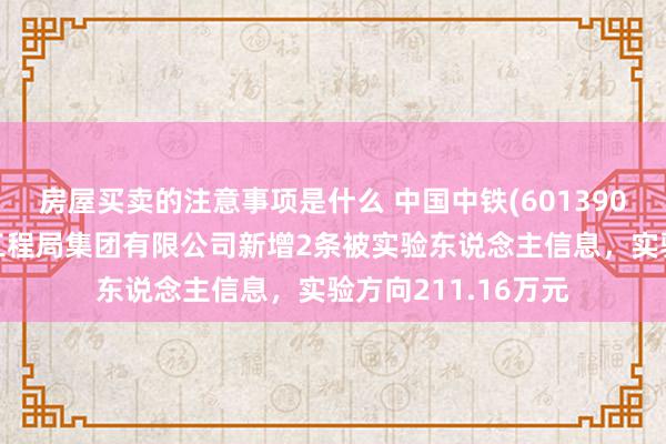 房屋买卖的注意事项是什么 中国中铁(601390)控股的中铁北京工程局集团有限公司新增2条被实验东说念主信息，实验方向211.16万元