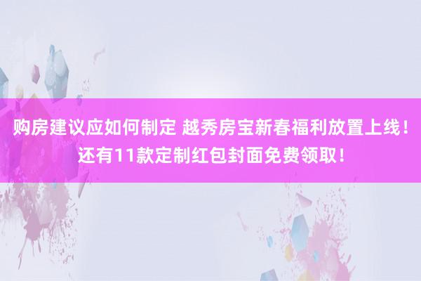 购房建议应如何制定 越秀房宝新春福利放置上线！还有11款定制红包封面免费领取！