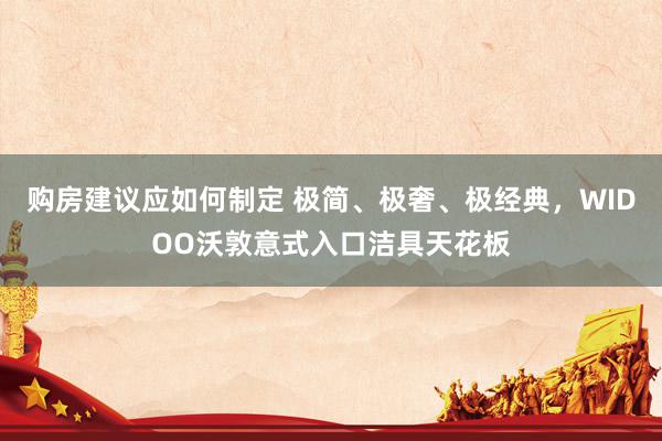 购房建议应如何制定 极简、极奢、极经典，WIDOO沃敦意式入口洁具天花板