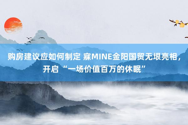 购房建议应如何制定 寐MINE金阳国贸无垠亮相，开启 “一场价值百万的休眠”