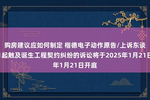 购房建议应如何制定 楷德电子动作原告/上诉东谈主的1起触及诞生工程契约纠纷的诉讼将于2025年1月21日开庭