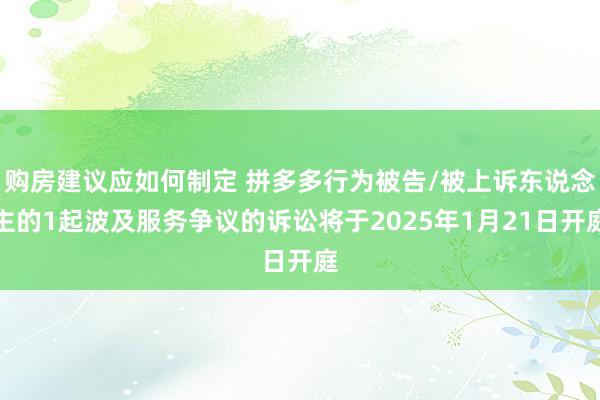 购房建议应如何制定 拼多多行为被告/被上诉东说念主的1起波及服务争议的诉讼将于2025年1月21日开庭