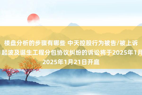 楼盘分析的步骤有哪些 中天控股行为被告/被上诉东谈主的1起波及诞生工程分包协议纠纷的诉讼将于2025年1月21日开庭