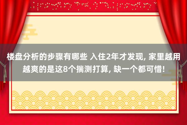 楼盘分析的步骤有哪些 入住2年才发现, 家里越用越爽的是这8个揣测打算, 缺一个都可惜!