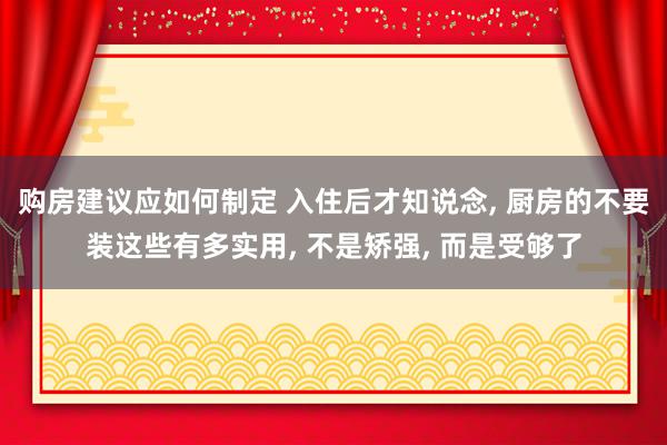 购房建议应如何制定 入住后才知说念, 厨房的不要装这些有多实用, 不是矫强, 而是受够了