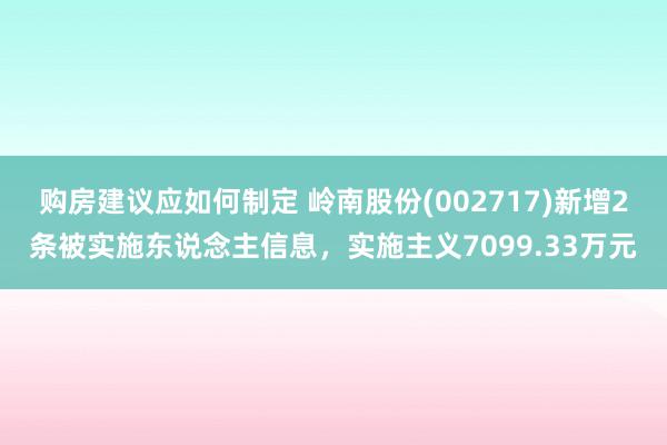 购房建议应如何制定 岭南股份(002717)新增2条被实施东说念主信息，实施主义7099.33万元