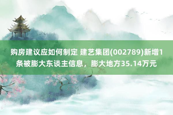 购房建议应如何制定 建艺集团(002789)新增1条被膨大东谈主信息，膨大地方35.14万元