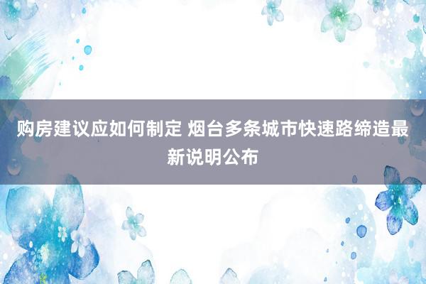 购房建议应如何制定 烟台多条城市快速路缔造最新说明公布