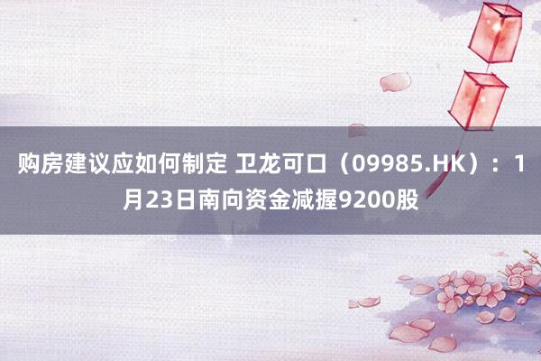 购房建议应如何制定 卫龙可口（09985.HK）：1月23日南向资金减握9200股