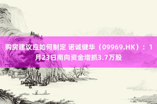 购房建议应如何制定 诺诚健华（09969.HK）：1月23日南向资金增抓3.7万股