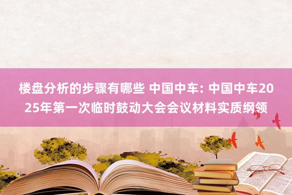 楼盘分析的步骤有哪些 中国中车: 中国中车2025年第一次临时鼓动大会会议材料实质纲领