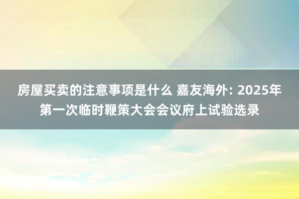 房屋买卖的注意事项是什么 嘉友海外: 2025年第一次临时鞭策大会会议府上试验选录