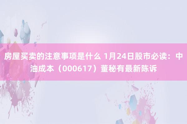 房屋买卖的注意事项是什么 1月24日股市必读：中油成本（000617）董秘有最新陈诉