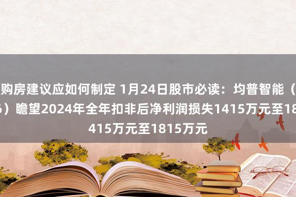 购房建议应如何制定 1月24日股市必读：均普智能（688306）瞻望2024年全年扣非后净利润损失1415万元至1815万元