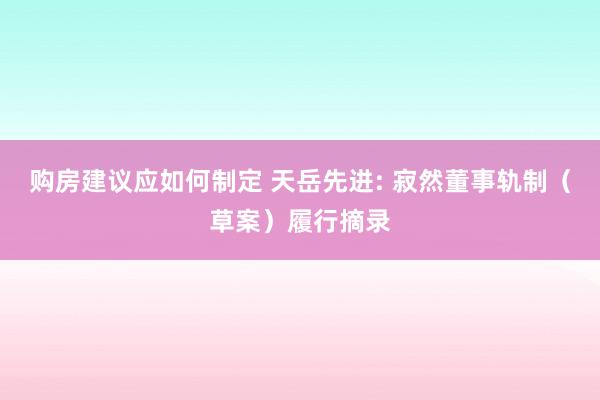 购房建议应如何制定 天岳先进: 寂然董事轨制（草案）履行摘录