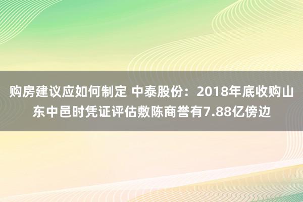 购房建议应如何制定 中泰股份：2018年底收购山东中邑时凭证评估敷陈商誉有7.88亿傍边