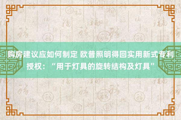 购房建议应如何制定 欧普照明得回实用新式专利授权：“用于灯具的旋转结构及灯具”