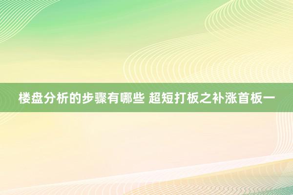 楼盘分析的步骤有哪些 超短打板之补涨首板一