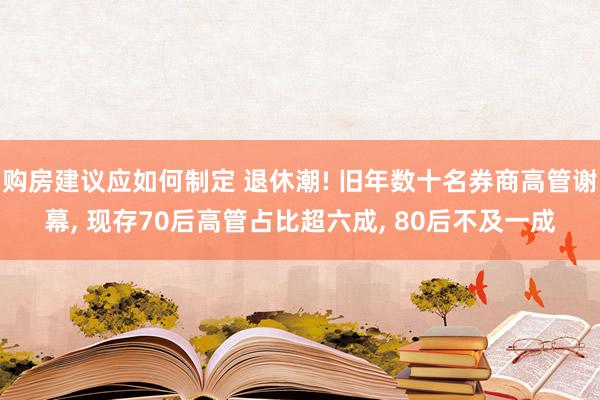 购房建议应如何制定 退休潮! 旧年数十名券商高管谢幕, 现存70后高管占比超六成, 80后不及一成