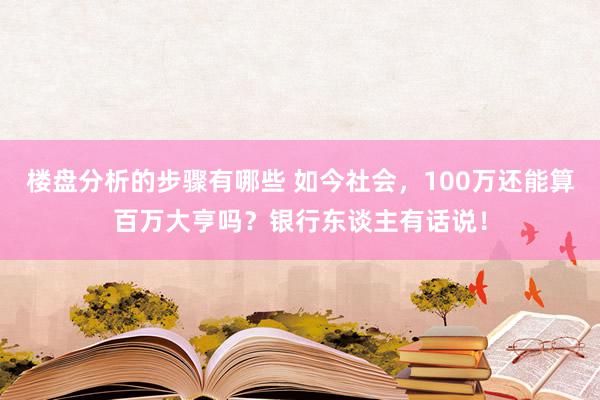 楼盘分析的步骤有哪些 如今社会，100万还能算百万大亨吗？银行东谈主有话说！