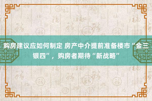 购房建议应如何制定 房产中介提前准备楼市“金三银四”，购房者期待“新战略”