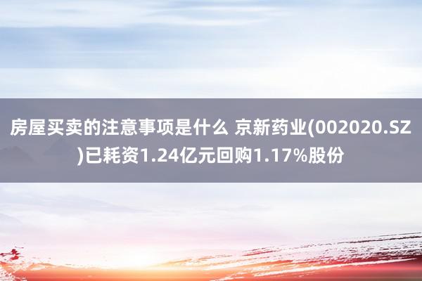 房屋买卖的注意事项是什么 京新药业(002020.SZ)已耗资1.24亿元回购1.17%股份