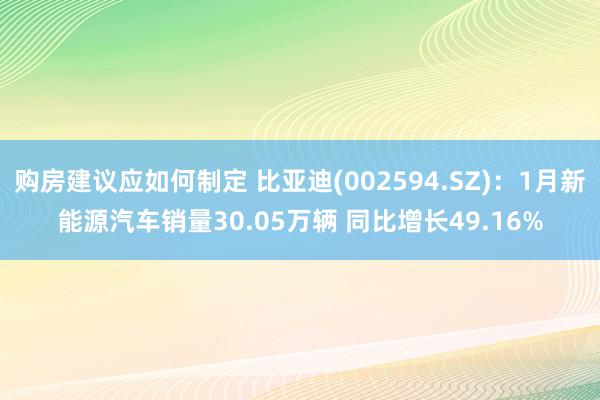 购房建议应如何制定 比亚迪(002594.SZ)：1月新能源汽车销量30.05万辆 同比增长49.16%