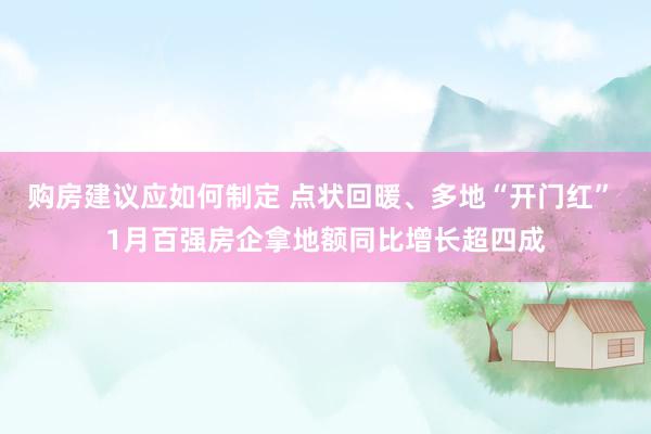 购房建议应如何制定 点状回暖、多地“开门红” 1月百强房企拿地额同比增长超四成