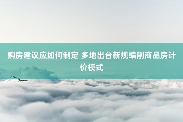 购房建议应如何制定 多地出台新规编削商品房计价模式