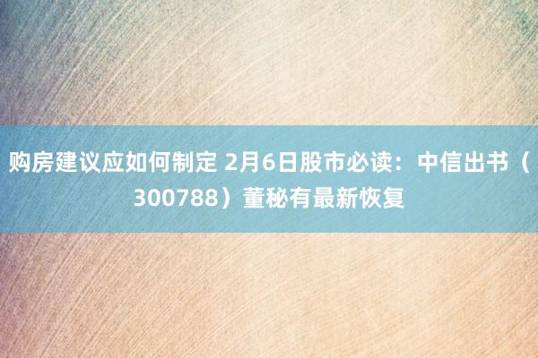 购房建议应如何制定 2月6日股市必读：中信出书（300788）董秘有最新恢复