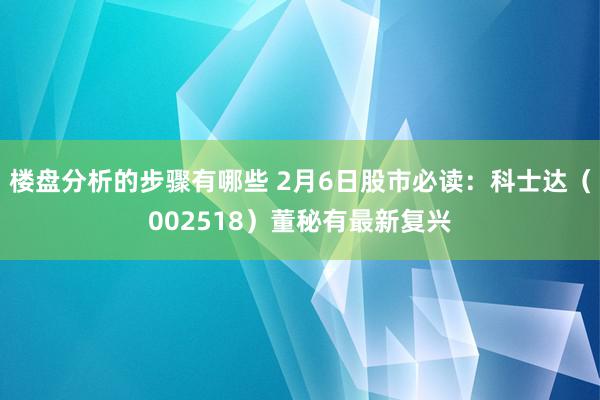 楼盘分析的步骤有哪些 2月6日股市必读：科士达（002518）董秘有最新复兴