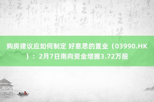 购房建议应如何制定 好意思的置业（03990.HK）：2月7日南向资金增握3.72万股