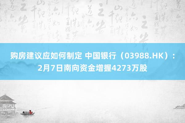 购房建议应如何制定 中国银行（03988.HK）：2月7日南向资金增握4273万股