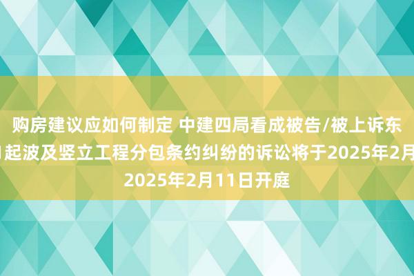 购房建议应如何制定 中建四局看成被告/被上诉东说念主的1起波及竖立工程分包条约纠纷的诉讼将于2025年2月11日开庭