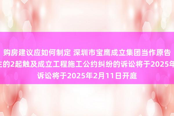 购房建议应如何制定 深圳市宝鹰成立集团当作原告/上诉东说念主的2起触及成立工程施工公约纠纷的诉讼将于2025年2月11日开庭