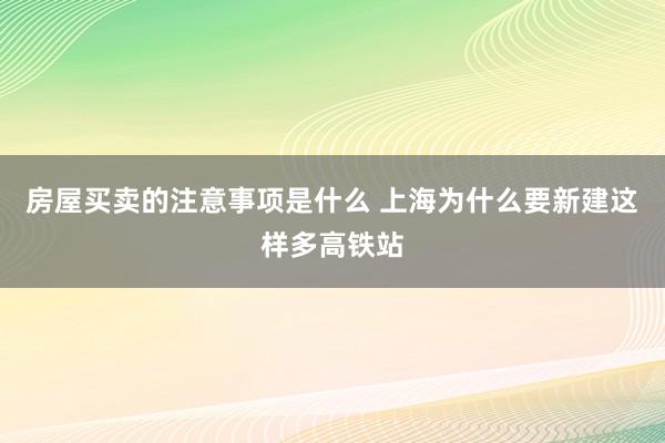 房屋买卖的注意事项是什么 上海为什么要新建这样多高铁站