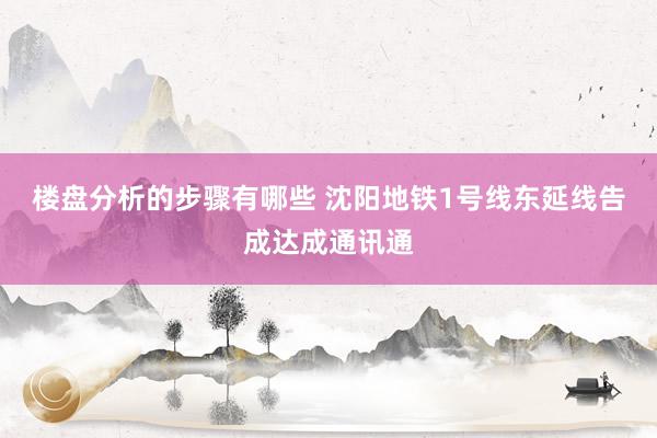 楼盘分析的步骤有哪些 沈阳地铁1号线东延线告成达成通讯通