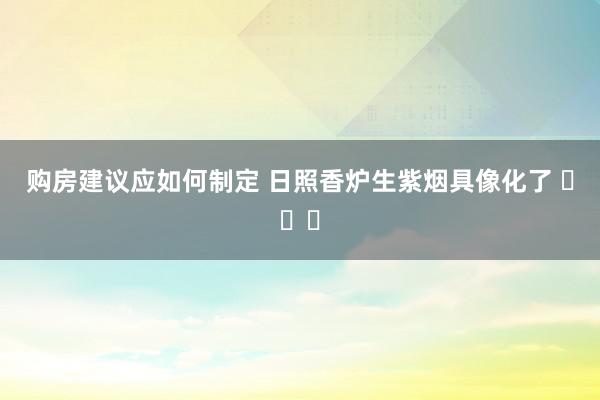 购房建议应如何制定 日照香炉生紫烟具像化了 ​​​