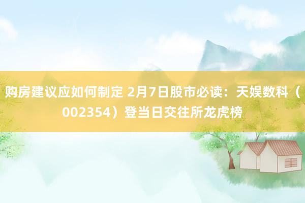 购房建议应如何制定 2月7日股市必读：天娱数科（002354）登当日交往所龙虎榜