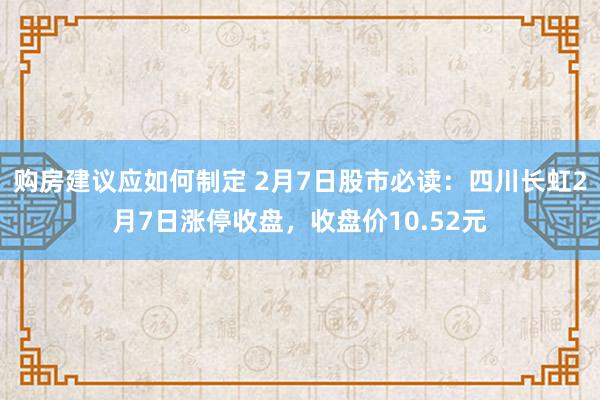 购房建议应如何制定 2月7日股市必读：四川长虹2月7日涨停收盘，收盘价10.52元