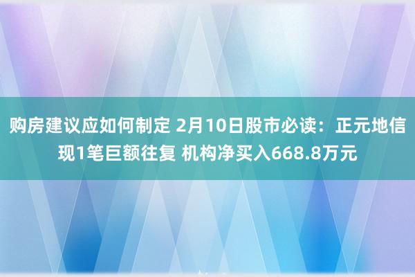 购房建议应如何制定 2月10日股市必读：正元地信现1笔巨额往复 机构净买入668.8万元