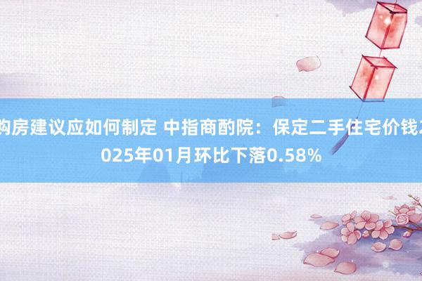 购房建议应如何制定 中指商酌院：保定二手住宅价钱2025年01月环比下落0.58%