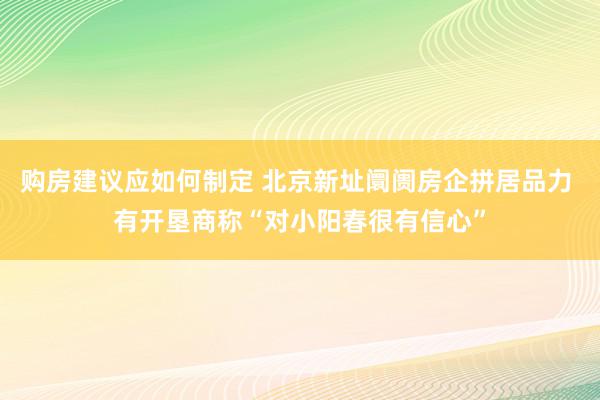 购房建议应如何制定 北京新址阛阓房企拼居品力 有开垦商称“对小阳春很有信心”