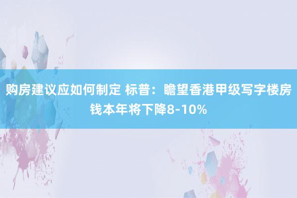 购房建议应如何制定 标普：瞻望香港甲级写字楼房钱本年将下降8-10%