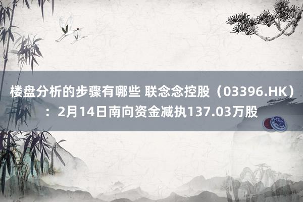 楼盘分析的步骤有哪些 联念念控股（03396.HK）：2月14日南向资金减执137.03万股