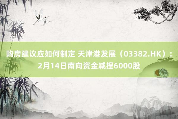 购房建议应如何制定 天津港发展（03382.HK）：2月14日南向资金减捏6000股