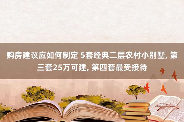 购房建议应如何制定 5套经典二层农村小别墅, 第三套25万可建, 第四套最受接待