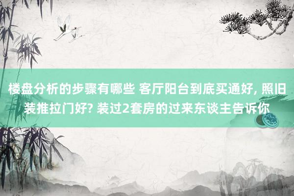 楼盘分析的步骤有哪些 客厅阳台到底买通好, 照旧装推拉门好? 装过2套房的过来东谈主告诉你