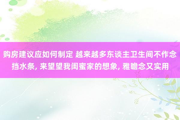 购房建议应如何制定 越来越多东谈主卫生间不作念挡水条, 来望望我闺蜜家的想象, 雅瞻念又实用