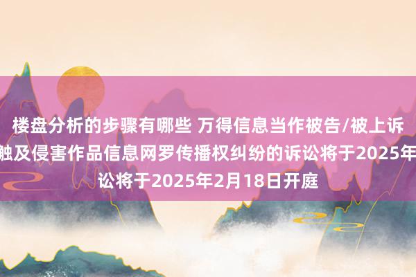 楼盘分析的步骤有哪些 万得信息当作被告/被上诉东谈主的1起触及侵害作品信息网罗传播权纠纷的诉讼将于2025年2月18日开庭